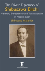 The Private Diplomacy of Shibusawa Eiichi Visionary Entrepreneur and Transnationalist of Modern Japan